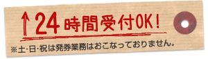 24時間受付OK!※土・日・祝は発券業務はおこなっておりません。