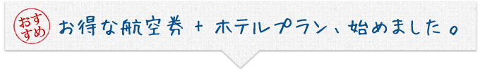 おすすめのお得な航空券 + ホテルプラン、始めました。